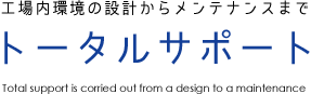  工場内環境の設計からメンテナンスまでトータルサポートTotal support is corried out from a design to a maintenance